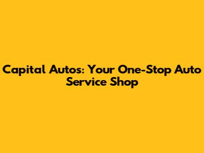 Capital Autos: Your One-Stop Auto Service Shop