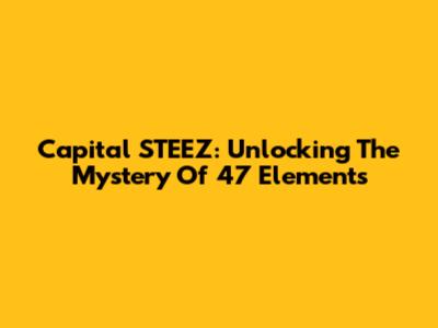 Capital STEEZ: Unlocking The Mystery Of 47 Elements