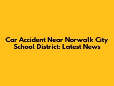 Car Accident Near Norwalk City School District: Latest News
