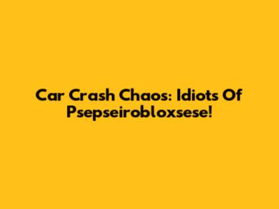 Car Crash Chaos: Idiots Of Psepseirobloxsese!