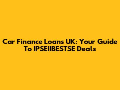 Car Finance Loans UK: Your Guide To IPSEIIBESTSE Deals
