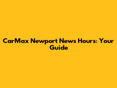 CarMax Newport News Hours: Your Guide