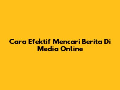 Cara Efektif Mencari Berita Di Media Online