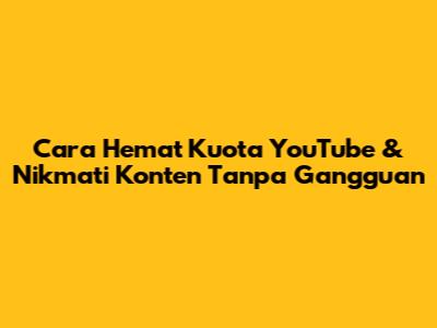 Cara Hemat Kuota YouTube & Nikmati Konten Tanpa Gangguan