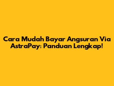 Cara Mudah Bayar Angsuran Via AstraPay: Panduan Lengkap!