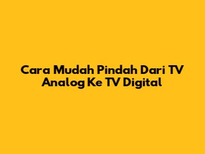 Cara Mudah Pindah Dari TV Analog Ke TV Digital