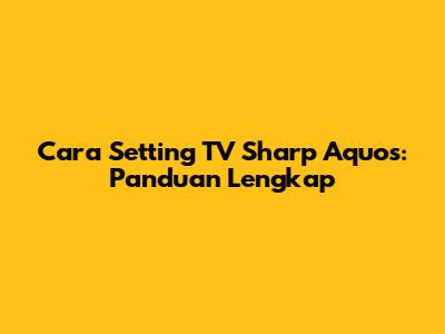 Cara Setting TV Sharp Aquos: Panduan Lengkap