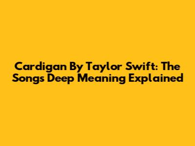 Cardigan By Taylor Swift: The Song's Deep Meaning Explained