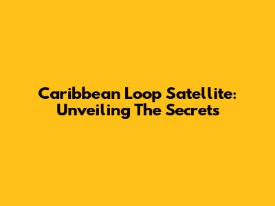 Caribbean Loop Satellite: Unveiling The Secrets