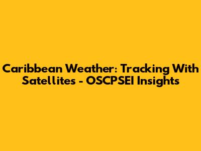 Caribbean Weather: Tracking With Satellites - OSCPSEI Insights