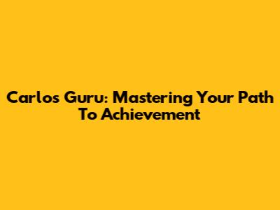 Carlos Guru: Mastering Your Path To Achievement