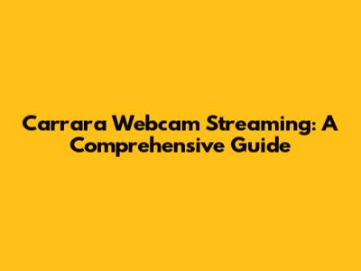 Carrara Webcam Streaming: A Comprehensive Guide