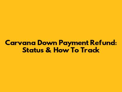 Carvana Down Payment Refund: Status & How To Track