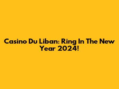 Casino Du Liban: Ring In The New Year 2024!
