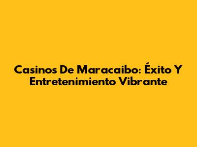 Casinos De Maracaibo: Éxito Y Entretenimiento Vibrante