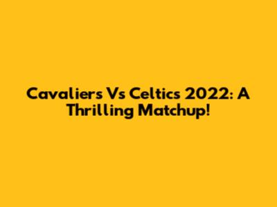 Cavaliers Vs Celtics 2022: A Thrilling Matchup!