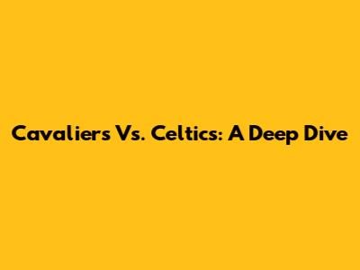 Cavaliers Vs. Celtics: A Deep Dive