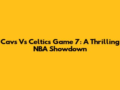Cavs Vs Celtics Game 7: A Thrilling NBA Showdown