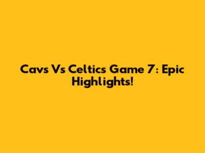 Cavs Vs Celtics Game 7: Epic Highlights!