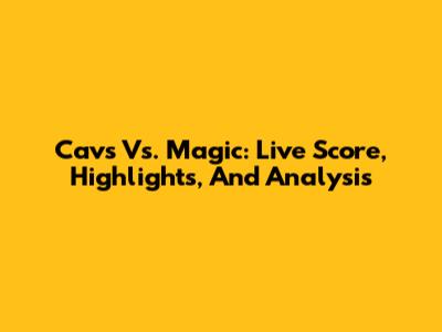 Cavs Vs. Magic: Live Score, Highlights, And Analysis