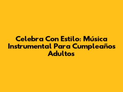 Celebra Con Estilo: Música Instrumental Para Cumpleaños Adultos