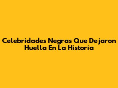 Celebridades Negras Que Dejaron Huella En La Historia