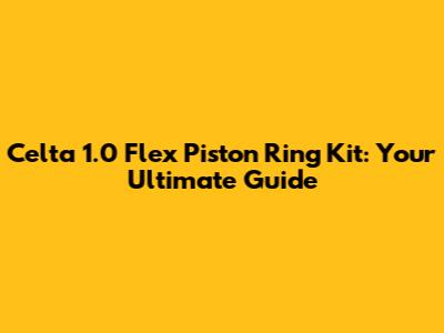 Celta 1.0 Flex Piston Ring Kit: Your Ultimate Guide