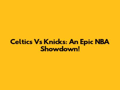 Celtics Vs Knicks: An Epic NBA Showdown!