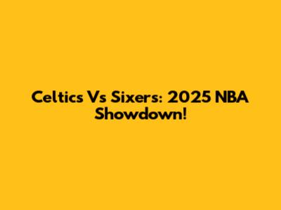 Celtics Vs Sixers: 2025 NBA Showdown!