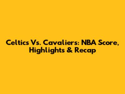 Celtics Vs. Cavaliers: NBA Score, Highlights & Recap