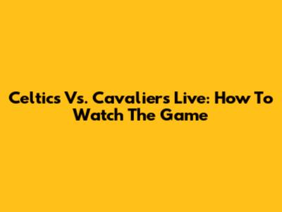 Celtics Vs. Cavaliers Live: How To Watch The Game