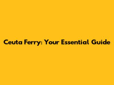 Ceuta Ferry: Your Essential Guide