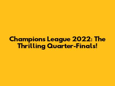Champions League 2022: The Thrilling Quarter-Finals!