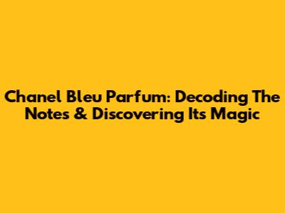 Chanel Bleu Parfum: Decoding The Notes & Discovering Its Magic