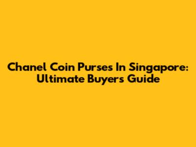 Chanel Coin Purses In Singapore: Ultimate Buyer's Guide