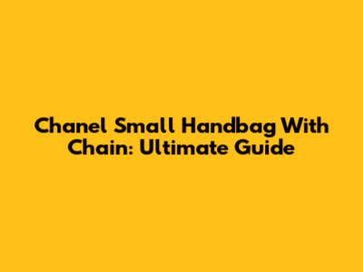 Chanel Small Handbag With Chain: Ultimate Guide