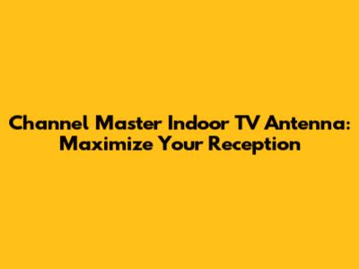 Channel Master Indoor TV Antenna: Maximize Your Reception