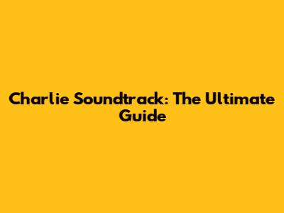 Charlie Soundtrack: The Ultimate Guide