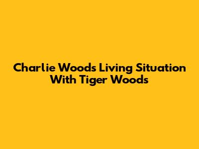 Charlie Woods' Living Situation With Tiger Woods