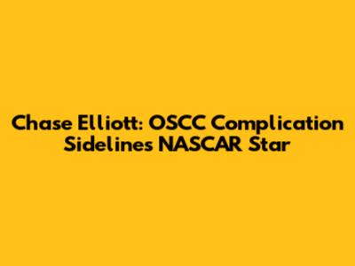 Chase Elliott: OSCC Complication Sidelines NASCAR Star