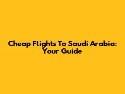 Cheap Flights To Saudi Arabia: Your Guide