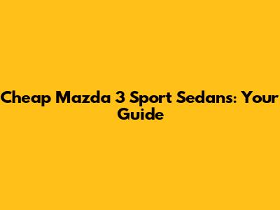 Cheap Mazda 3 Sport Sedans: Your Guide