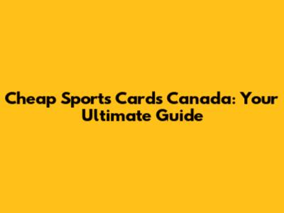 Cheap Sports Cards Canada: Your Ultimate Guide
