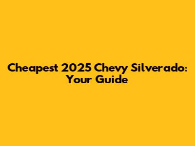Cheapest 2025 Chevy Silverado: Your Guide