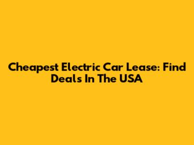 Cheapest Electric Car Lease: Find Deals In The USA