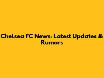 Chelsea FC News: Latest Updates & Rumors