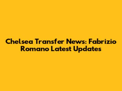 Chelsea Transfer News: Fabrizio Romano Latest Updates