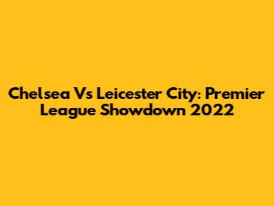 Chelsea Vs Leicester City: Premier League Showdown 2022