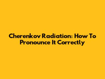 Cherenkov Radiation: How To Pronounce It Correctly