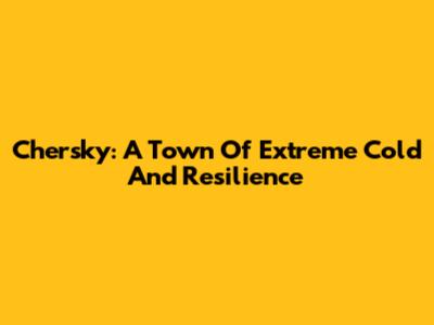 Chersky: A Town Of Extreme Cold And Resilience